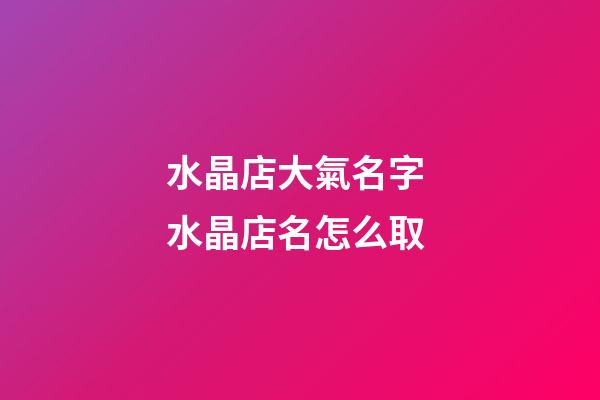 水晶店大氣名字 水晶店名怎么取-第1張-店鋪起名-玄機(jī)派